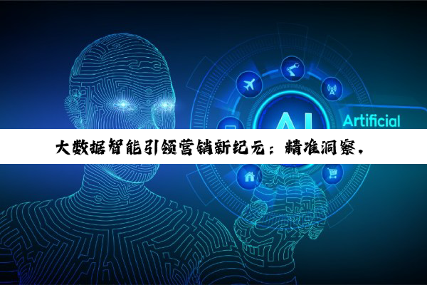 乐鱼体育官方网站: 大数据智能引领营销新纪元：精准洞察，驱动未来商业热点