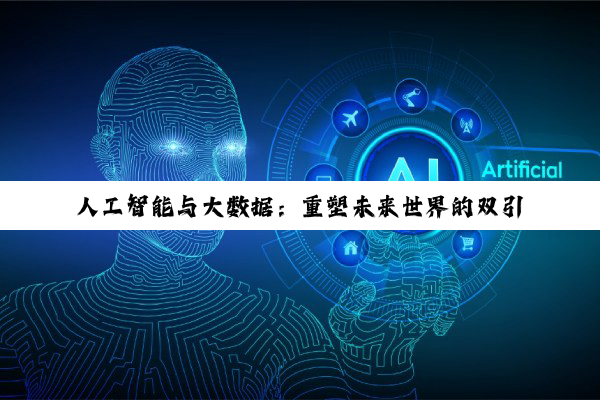 【科普解答】人工智能与大数据：重塑未来世界的双引擎与就业新蓝海