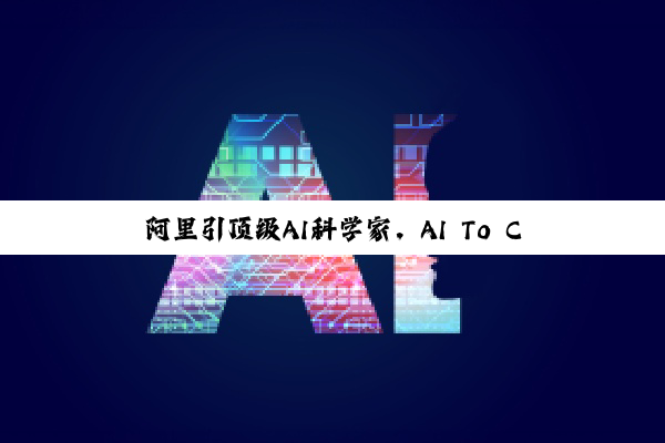 阿里引顶级AI科学家，AI To C与产业投资新纪元开启