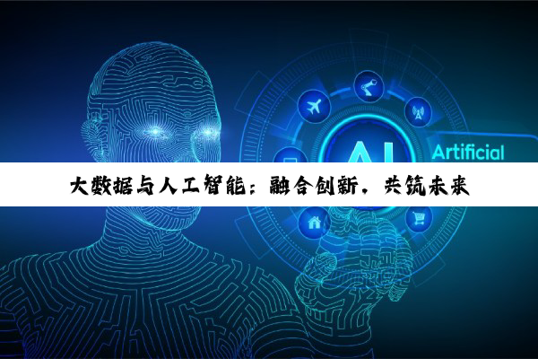 大数据与人工智能：融合创新，共筑未来科技新篇章