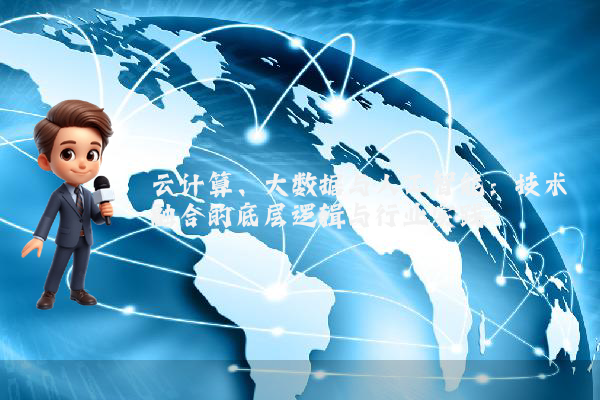 云计算、大数据与人工智能：技术融合的底层逻辑与行业实践
